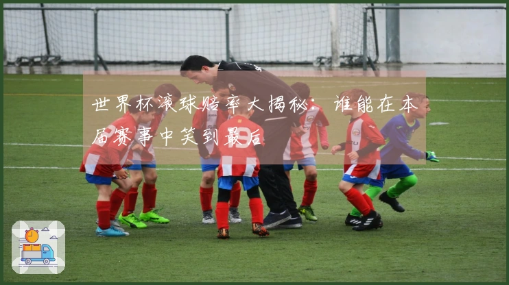 世界杯滚球赔率大揭秘：谁能在本届赛事中笑到最后