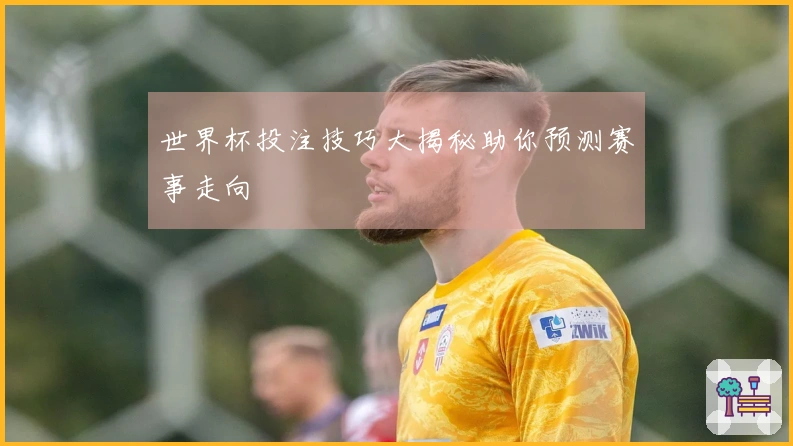 世界杯投注技巧大揭秘助你预测赛事走向