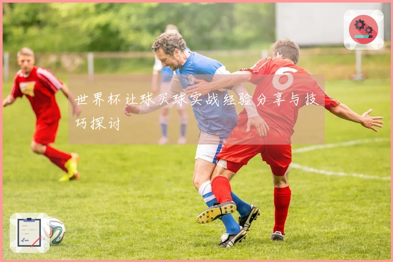 世界杯让球买球实战经验分享与技巧探讨