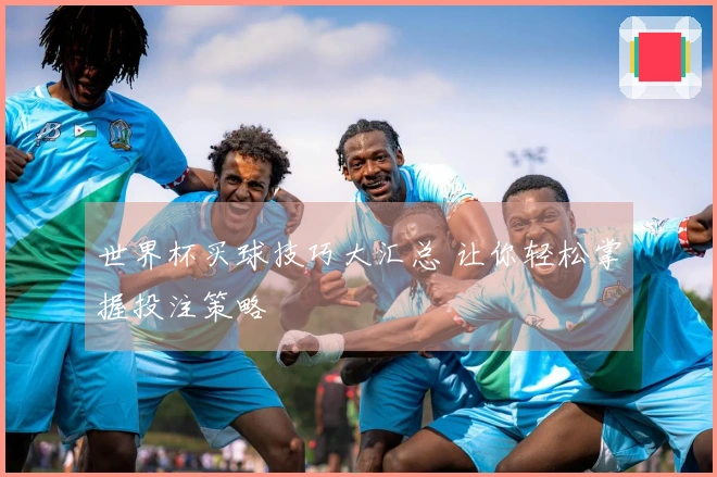 世界杯买球技巧大汇总 让你轻松掌握投注策略