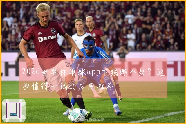 2026世界杯滚球app下载哪个好？这些值得一试的应用推荐