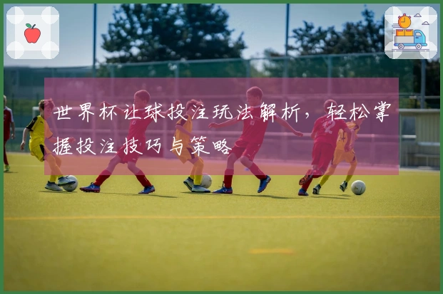 世界杯让球投注玩法解析，轻松掌握投注技巧与策略