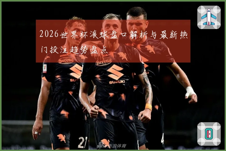 2026世界杯滚球盘口解析与最新热门投注趋势盘点
