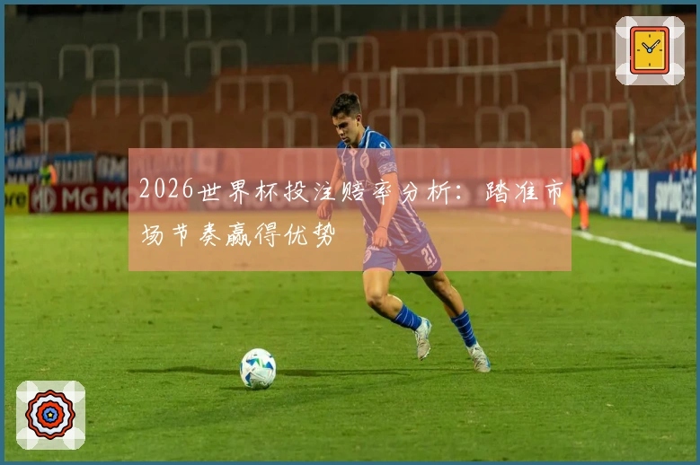 2026世界杯投注赔率分析：踏准市场节奏赢得优势