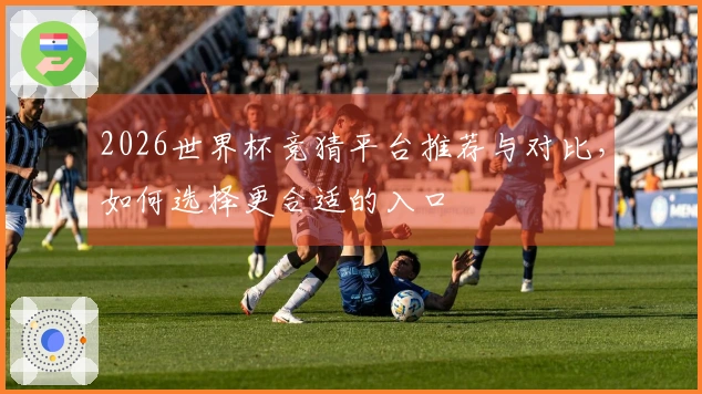 2026世界杯竞猜平台推荐与对比，如何选择更合适的入口