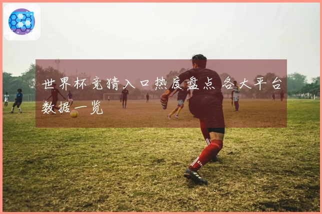 世界杯竞猜入口热度盘点 各大平台数据一览