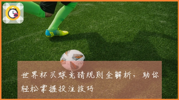 世界杯买球竞猜规则全解析，助你轻松掌握投注技巧