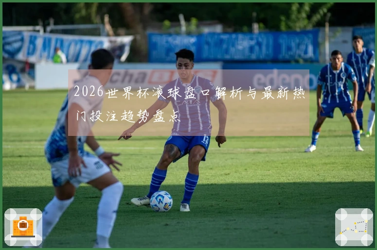 2026世界杯滚球盘口解析与最新热门投注趋势盘点