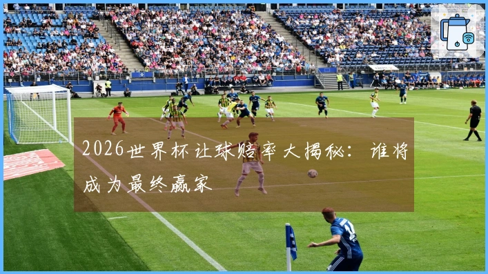 2026世界杯让球赔率大揭秘：谁将成为最终赢家