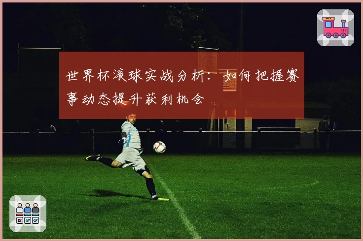 世界杯滚球实战分析：如何把握赛事动态提升获利机会