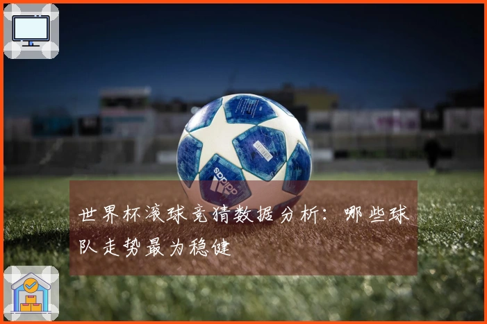世界杯滚球竞猜数据分析：哪些球队走势最为稳健