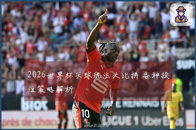 2026世界杯买球玩法大比拼 各种投注策略解析