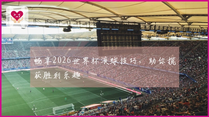 畅享2026世界杯滚球技巧，助你揽获胜利乐趣