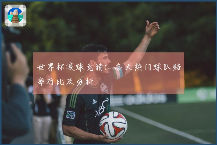 世界杯滚球竞猜：各大热门球队赔率对比及分析