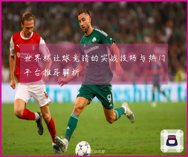 世界杯让球竞猜的实战技巧与热门平台推荐解析