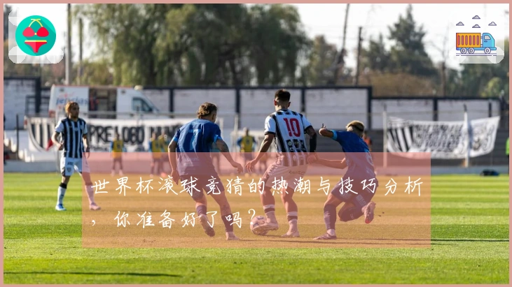 世界杯滚球竞猜的热潮与技巧分析，你准备好了吗？