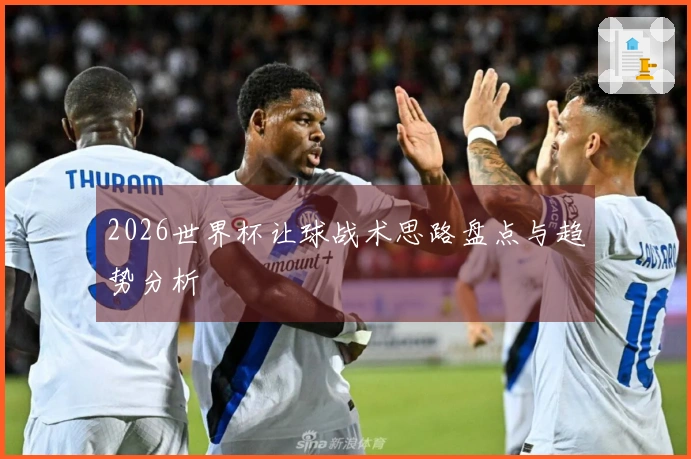 2026世界杯让球战术思路盘点与趋势分析
