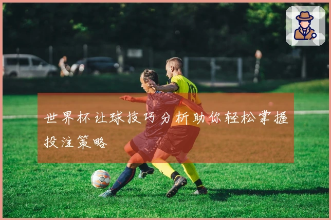 世界杯让球技巧分析助你轻松掌握投注策略