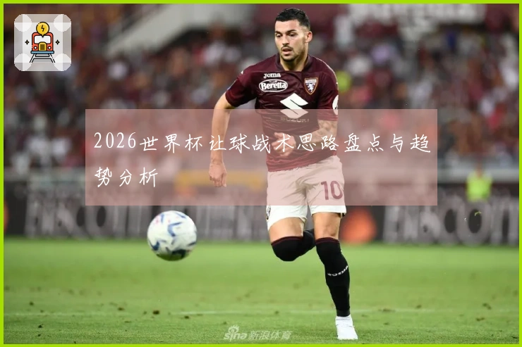 2026世界杯让球战术思路盘点与趋势分析