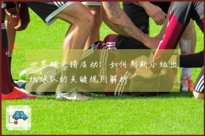 世界杯竞猜活动：如何判断小组出线球队的关键规则解析
