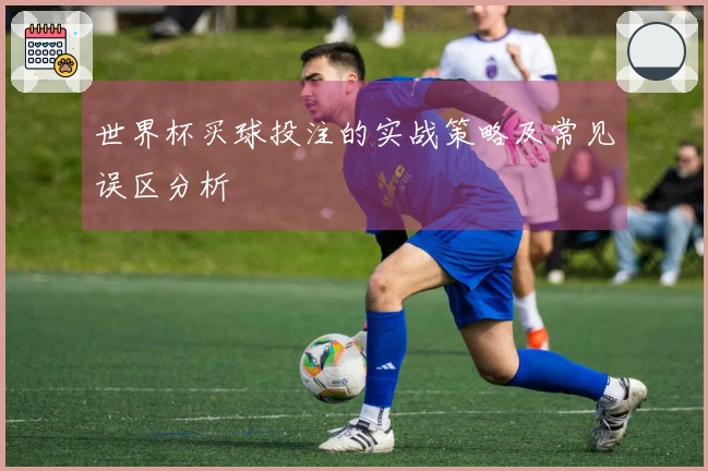 世界杯买球投注的实战策略及常见误区分析
