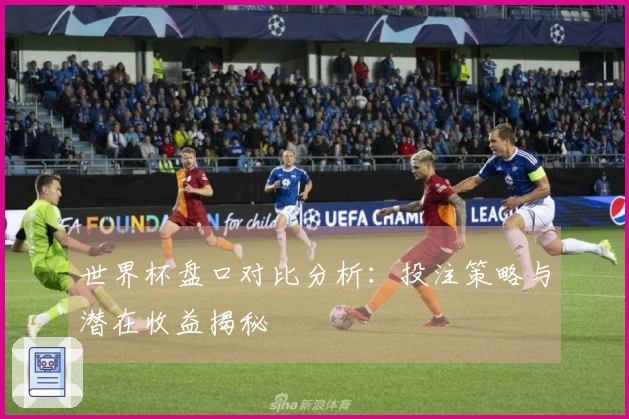 世界杯盘口对比分析：投注策略与潜在收益揭秘