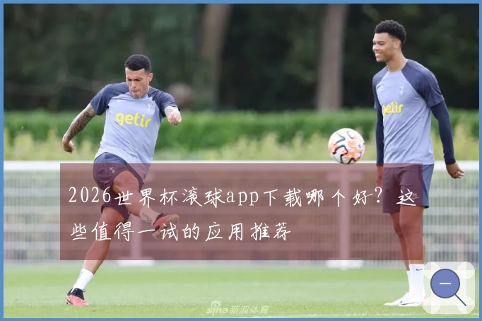 2026世界杯滚球app下载哪个好？这些值得一试的应用推荐