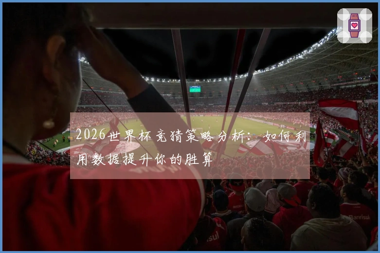 2026世界杯竞猜策略分析：如何利用数据提升你的胜算