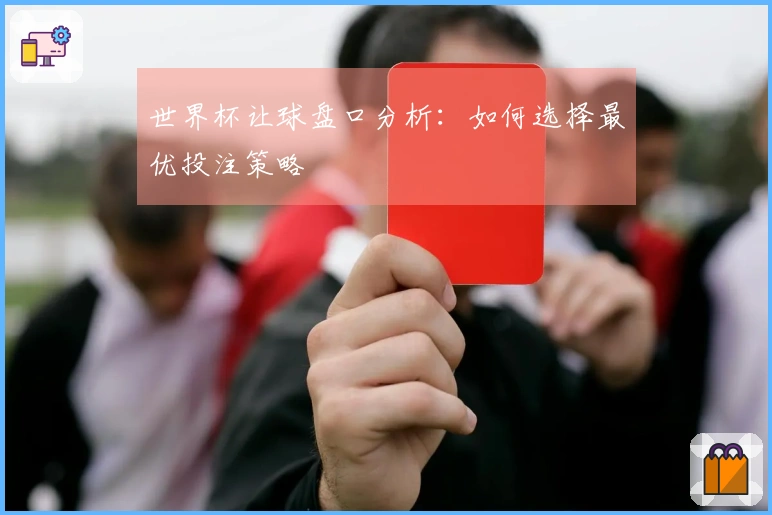 世界杯让球盘口分析：如何选择最优投注策略