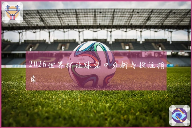 2026世界杯让球盘口分析与投注指南