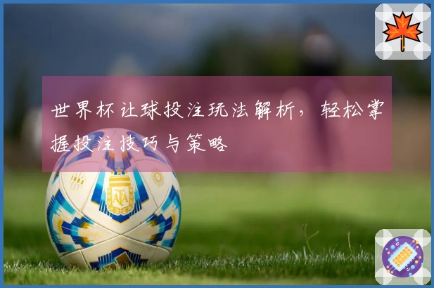 世界杯让球投注玩法解析，轻松掌握投注技巧与策略