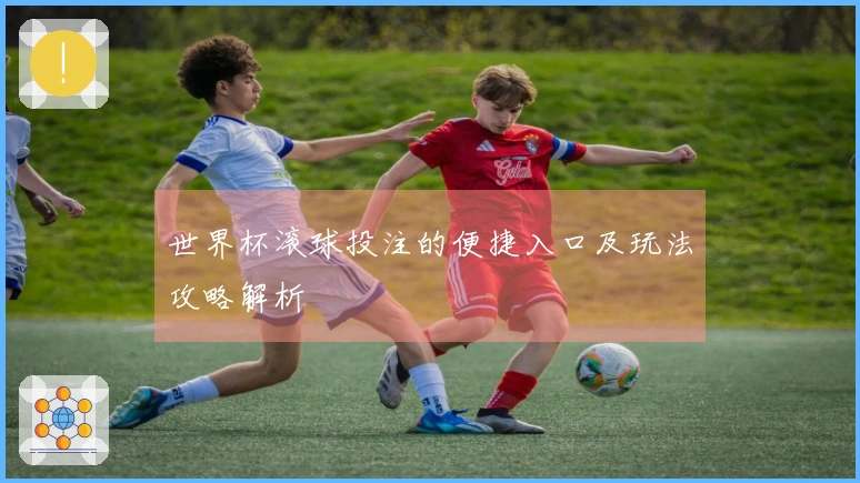 世界杯滚球投注的便捷入口及玩法攻略解析