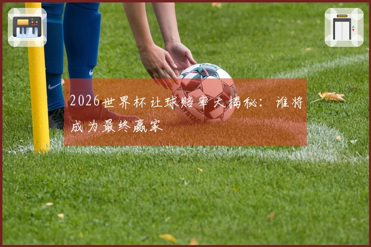 2026世界杯让球赔率大揭秘：谁将成为最终赢家