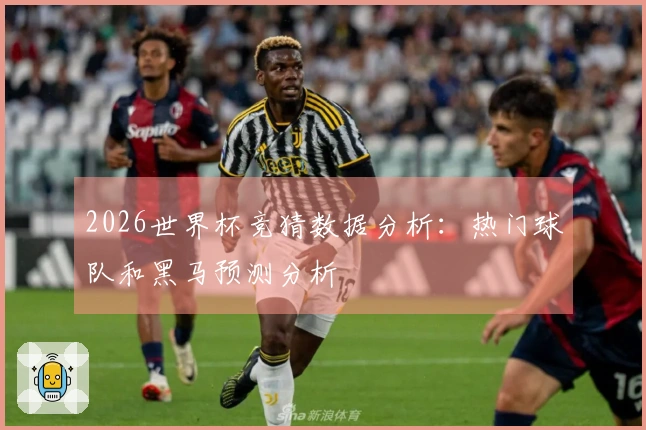 2026世界杯竞猜数据分析：热门球队和黑马预测分析