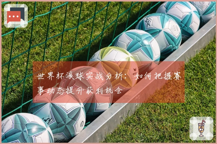 世界杯滚球实战分析：如何把握赛事动态提升获利机会