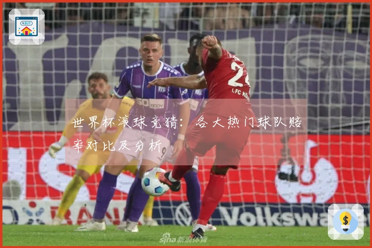 世界杯滚球竞猜：各大热门球队赔率对比及分析