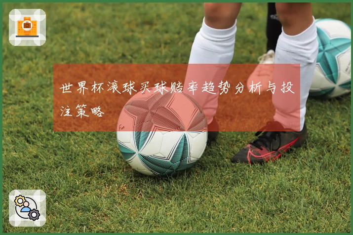 世界杯滚球买球赔率趋势分析与投注策略