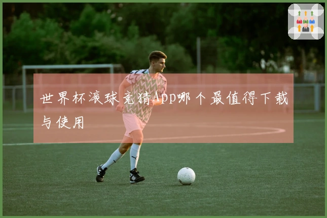 世界杯滚球竞猜App哪个最值得下载与使用