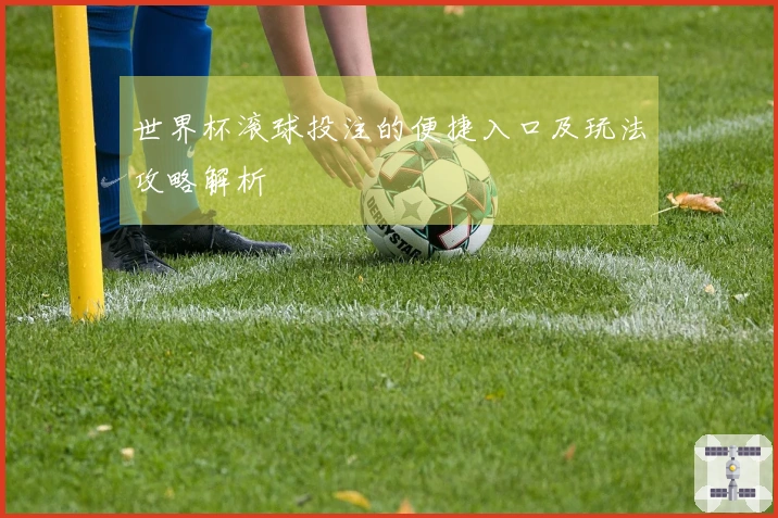世界杯滚球投注的便捷入口及玩法攻略解析