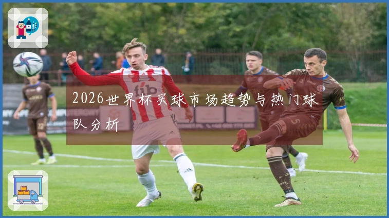 2026世界杯买球市场趋势与热门球队分析