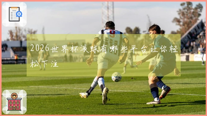 2026世界杯滚球有哪些平台让你轻松下注