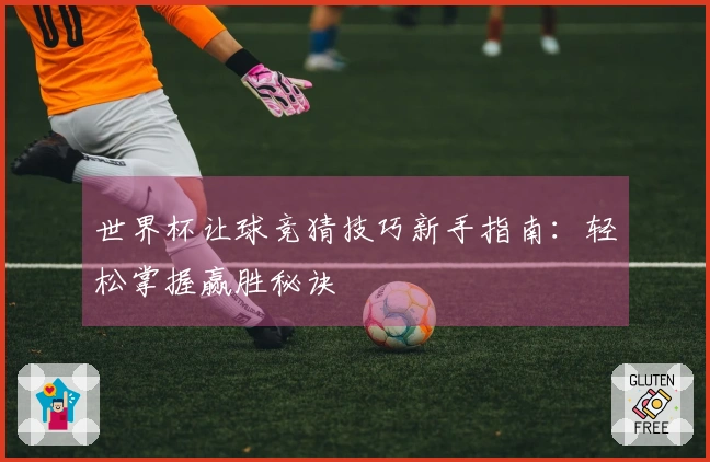 世界杯让球竞猜技巧新手指南：轻松掌握赢胜秘诀