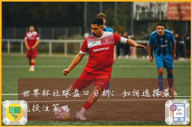 世界杯让球盘口分析：如何选择最优投注策略