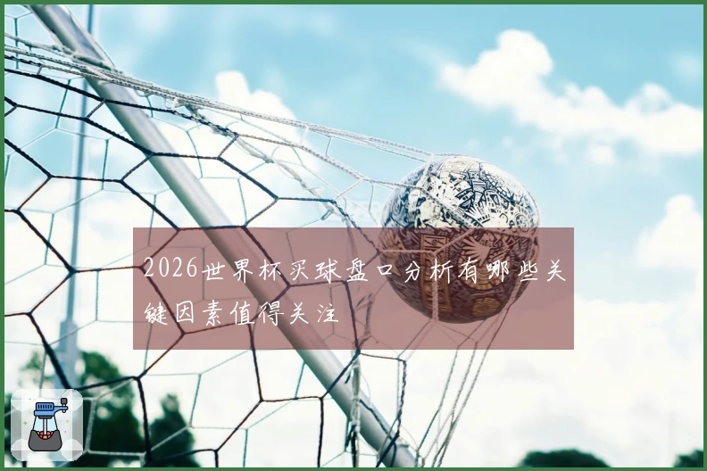 2026世界杯买球盘口分析有哪些关键因素值得关注