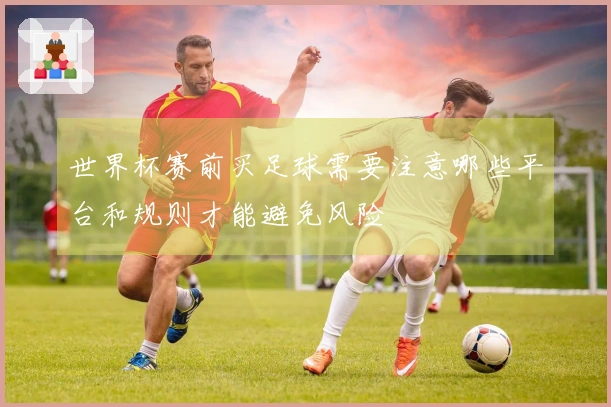 世界杯赛前买足球需要注意哪些平台和规则才能避免风险