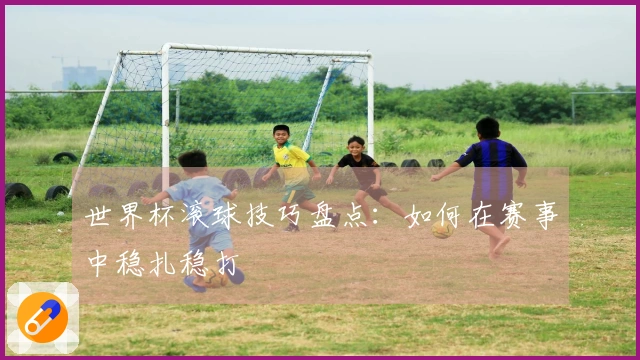世界杯滚球技巧盘点：如何在赛事中稳扎稳打