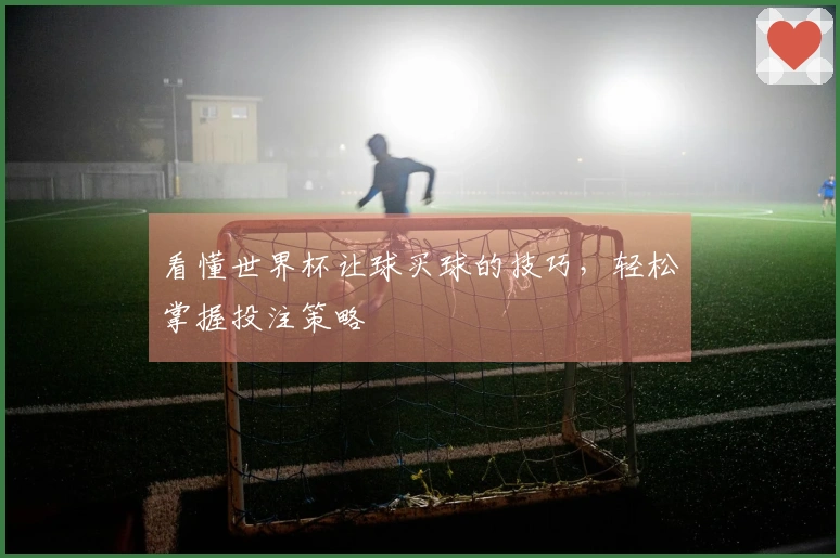 看懂世界杯让球买球的技巧，轻松掌握投注策略